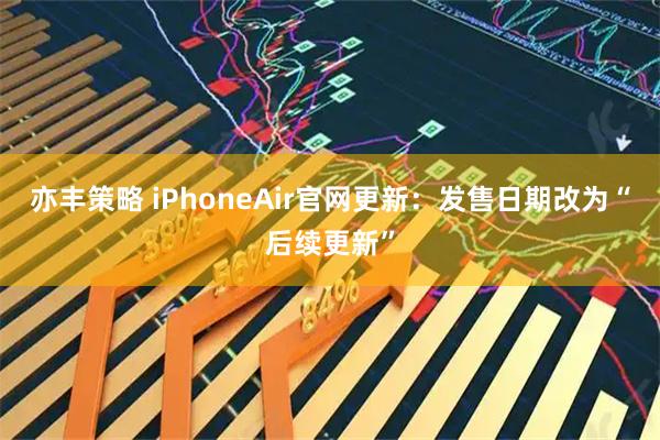 亦丰策略 iPhoneAir官网更新：发售日期改为“后续更新”