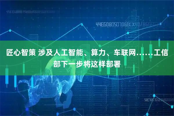 匠心智策 涉及人工智能、算力、车联网……工信部下一步将这样部署