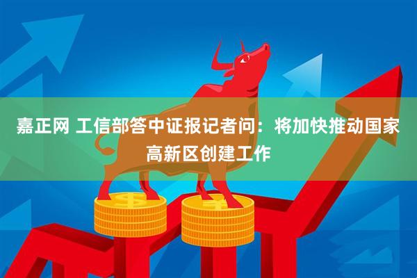 嘉正网 工信部答中证报记者问：将加快推动国家高新区创建工作