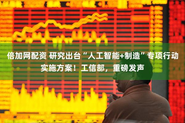 倍加网配资 研究出台“人工智能+制造”专项行动实施方案！工信部，重磅发声
