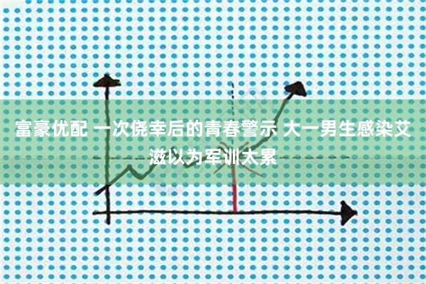 富豪优配 一次侥幸后的青春警示 大一男生感染艾滋以为军训太累