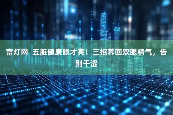 富灯网  五脏健康眼才亮！三招养回双眼精气，告别干涩