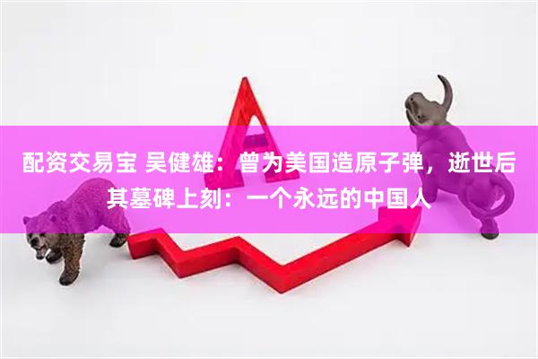 配资交易宝 吴健雄：曾为美国造原子弹，逝世后其墓碑上刻：一个永远的中国人