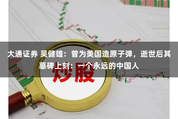 大通证券 吴健雄：曾为美国造原子弹，逝世后其墓碑上刻：一个永远的中国人