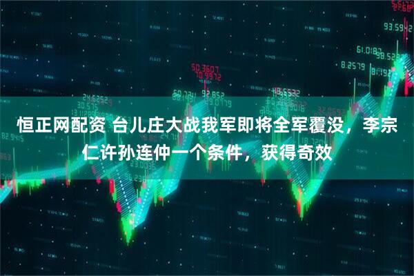 恒正网配资 台儿庄大战我军即将全军覆没，李宗仁许孙连仲一个条件，获得奇效