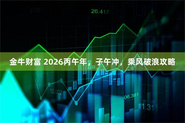 金牛财富 2026丙午年，子午冲，乘风破浪攻略