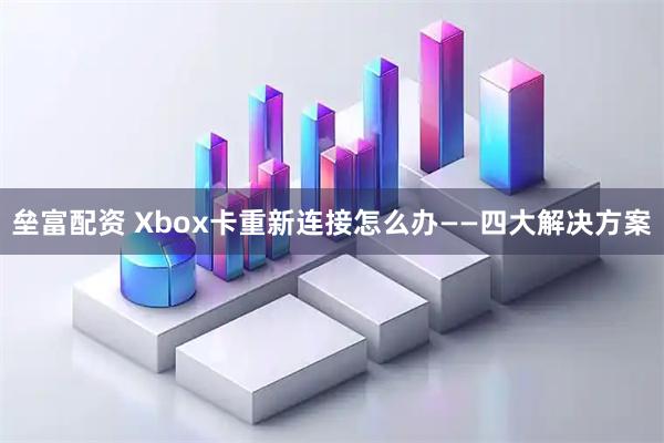 垒富配资 Xbox卡重新连接怎么办——四大解决方案