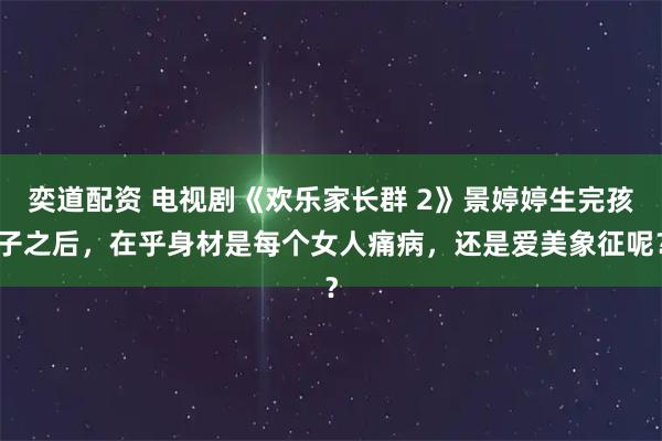 奕道配资 电视剧《欢乐家长群 2》景婷婷生完孩子之后，在乎身材是每个女人痛病，还是爱美象征呢？