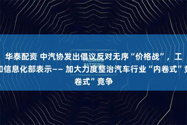 华泰配资 中汽协发出倡议反对无序“价格战”，工业和信息化部表示—— 加大力度整治汽车行业“内卷式”竞争