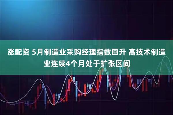 涨配资 5月制造业采购经理指数回升 高技术制造业连续4个月处于扩张区间