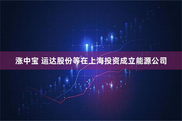 涨中宝 运达股份等在上海投资成立能源公司