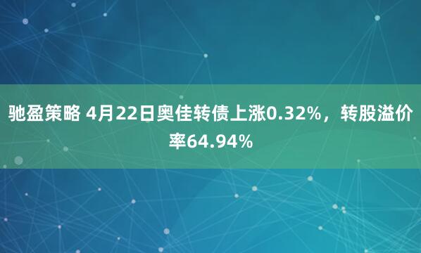 驰盈策略 4月22日奥佳转债上涨0.32%，转股溢价率64.94%