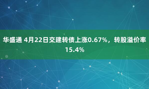 华盛通 4月22日交建转债上涨0.67%，转股溢价率15.4%