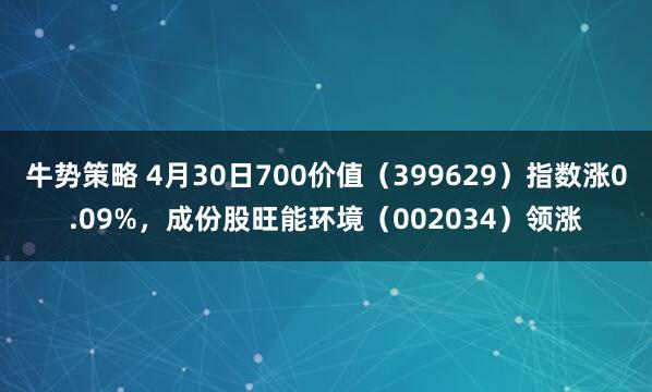 牛势策略 4月30日700价值（399629）指数涨0.09%，成份股旺能环境（002034）领涨