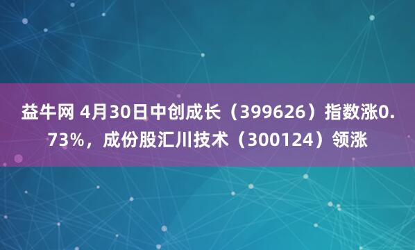 益牛网 4月30日中创成长（399626）指数涨0.73%，成份股汇川技术（300124）领涨
