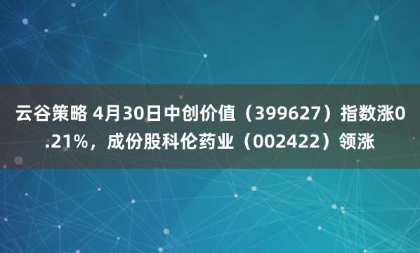云谷策略 4月30日中创价值（399627）指数涨0.21%，成份股科伦药业（002422）领涨