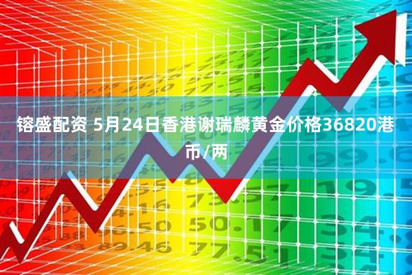 镕盛配资 5月24日香港谢瑞麟黄金价格36820港币/两