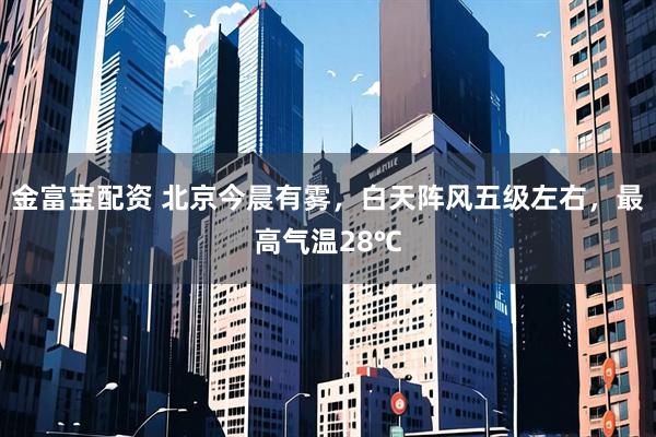 金富宝配资 北京今晨有雾，白天阵风五级左右，最高气温28℃