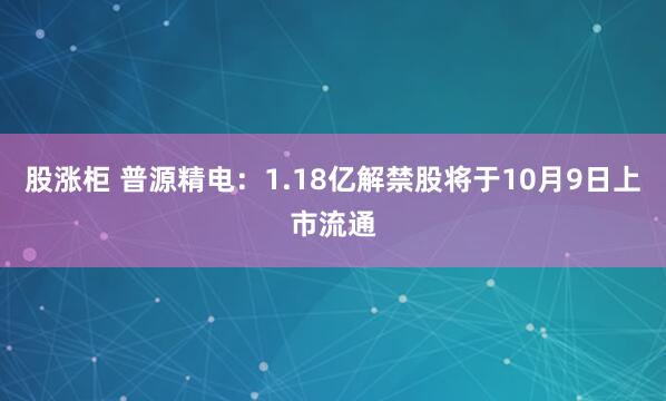 股涨柜 普源精电：1.18亿解禁股将于10月9日上市流通