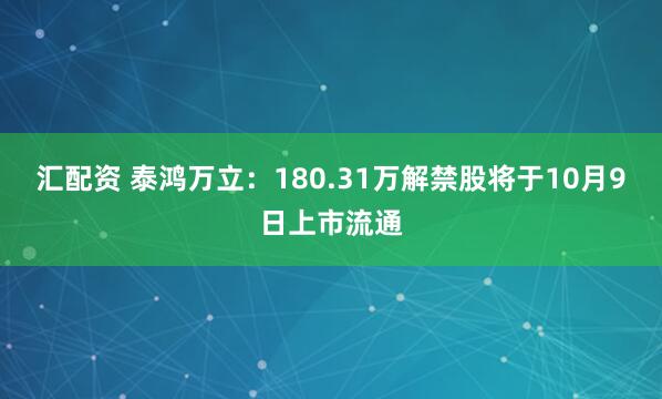 汇配资 泰鸿万立：180.31万解禁股将于10月9日上市流通