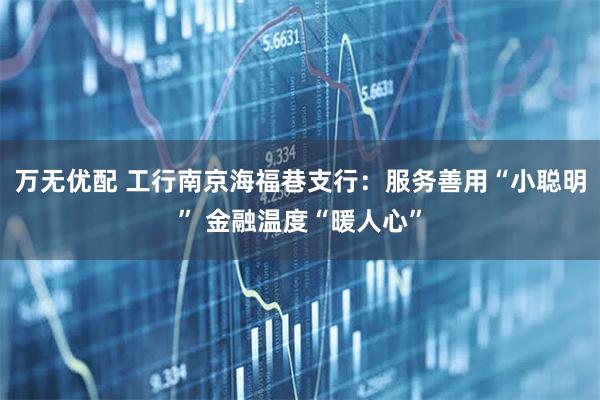 万无优配 工行南京海福巷支行：服务善用“小聪明” 金融温度“暖人心”
