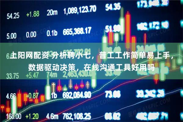 上阳网配资 分析聘小七，普工工作简单易上手，数据驱动决策，在线沟通工具好用吗