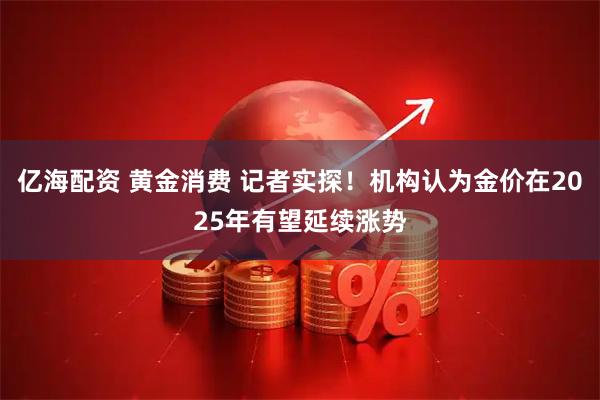亿海配资 黄金消费 记者实探！机构认为金价在2025年有望延续涨势