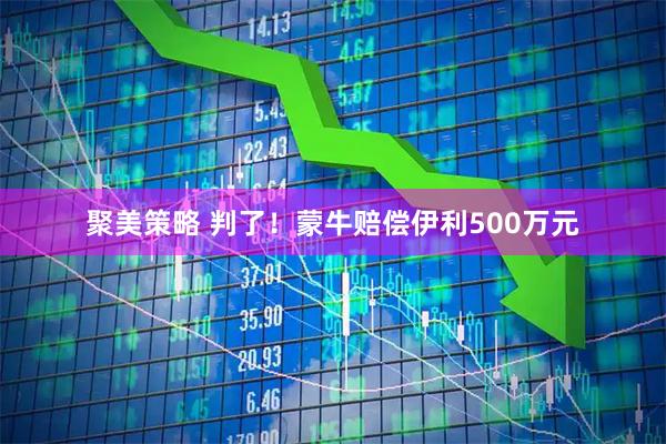 聚美策略 判了！蒙牛赔偿伊利500万元