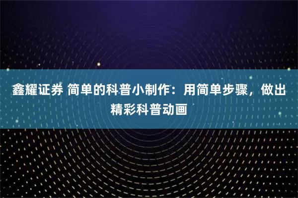 鑫耀证券 简单的科普小制作：用简单步骤，做出精彩科普动画