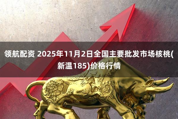 领航配资 2025年11月2日全国主要批发市场核桃(新温185)价格行情