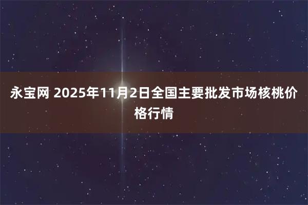 永宝网 2025年11月2日全国主要批发市场核桃价格行情