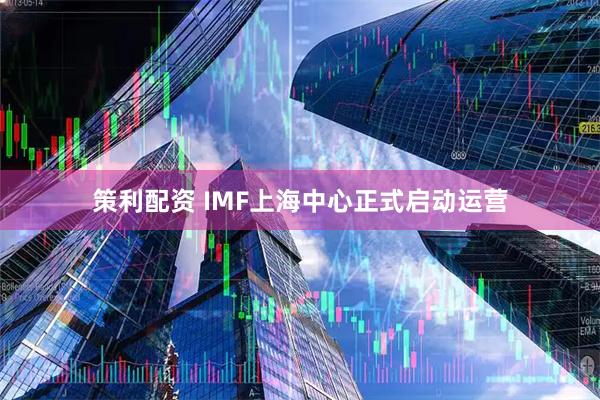 策利配资 IMF上海中心正式启动运营