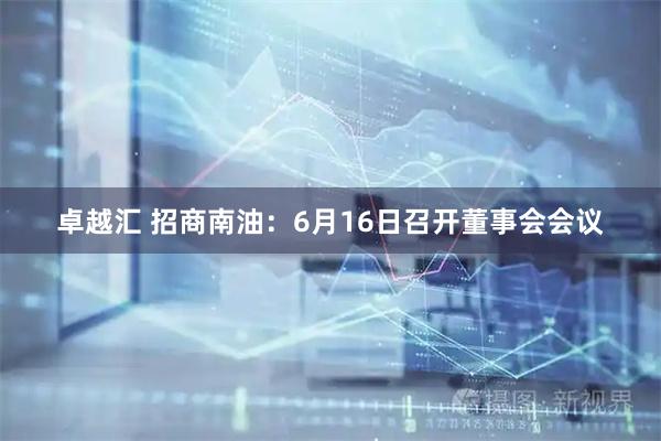 卓越汇 招商南油：6月16日召开董事会会议