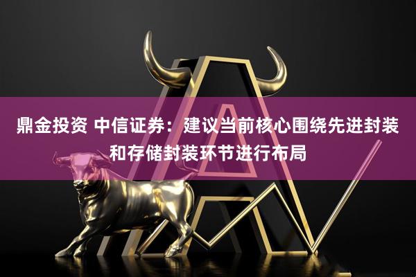鼎金投资 中信证券：建议当前核心围绕先进封装和存储封装环节进行布局