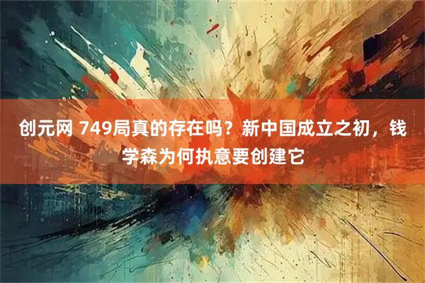 创元网 749局真的存在吗？新中国成立之初，钱学森为何执意要创建它