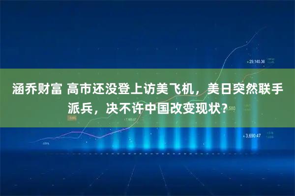 涵乔财富 高市还没登上访美飞机，美日突然联手派兵，决不许中国改变现状？