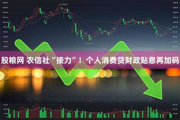 股粮网 农信社“接力”！个人消费贷财政贴息再加码