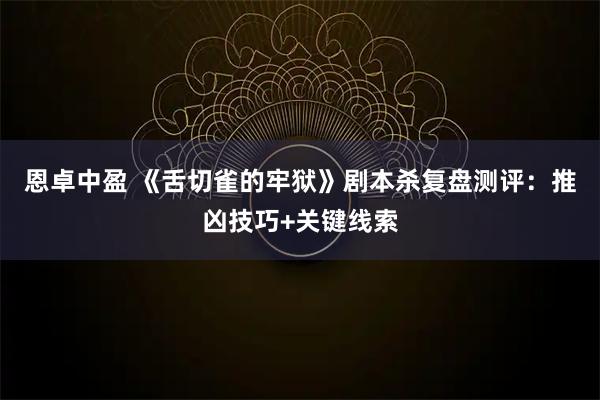 恩卓中盈 《舌切雀的牢狱》剧本杀复盘测评：推凶技巧+关键线索
