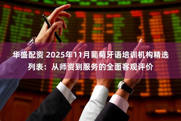 华盛配资 2025年11月葡萄牙语培训机构精选列表：从师资到服务的全面客观评价