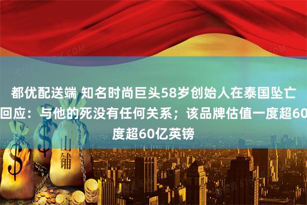 都优配送端 知名时尚巨头58岁创始人在泰国坠亡！妻子回应：与他的死没有任何关系；该品牌估值一度超60亿英镑