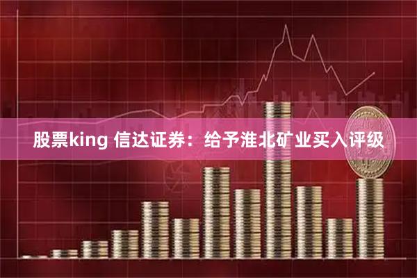 股票king 信达证券：给予淮北矿业买入评级