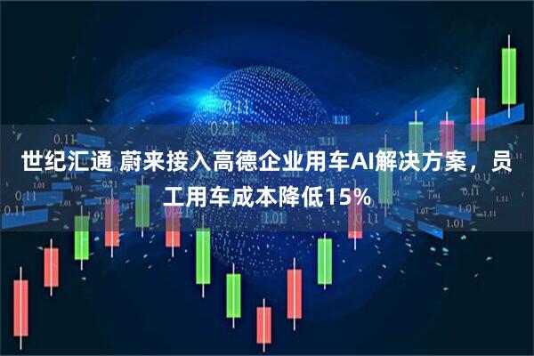 世纪汇通 蔚来接入高德企业用车AI解决方案，员工用车成本降低15%
