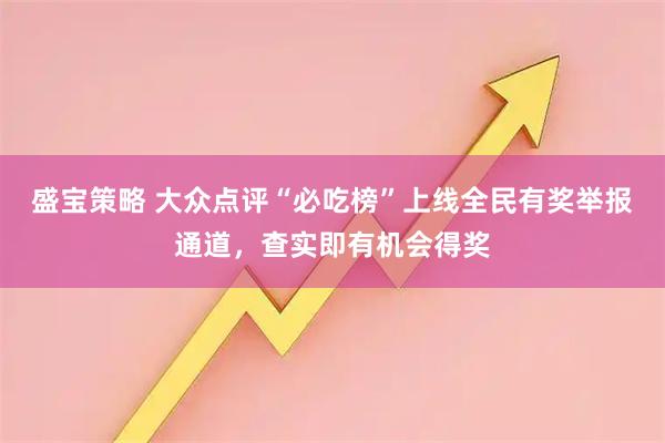 盛宝策略 大众点评“必吃榜”上线全民有奖举报通道，查实即有机会得奖