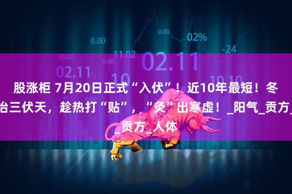 股涨柜 7月20日正式“入伏”！近10年最短！冬病夏治三伏天，趁热打“贴”，“灸”出寒虚！_阳气_贡方_人体