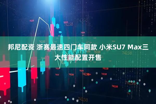 邦尼配资 浙赛最速四门车同款 小米SU7 Max三大性能配置开售
